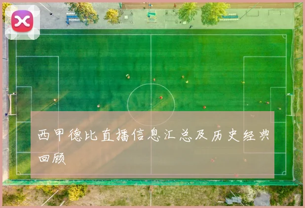 西甲德比直播信息汇总及历史经典回顾