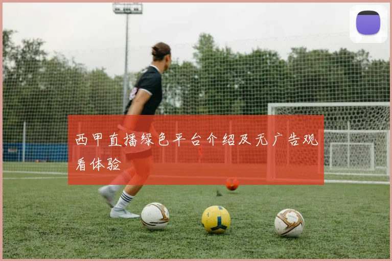 西甲直播绿色平台介绍及无广告观看体验