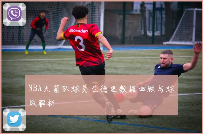 NBA火箭队球员兰德里数据回顾与球风解析