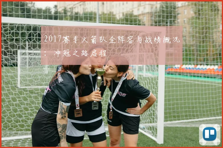 2017赛季火箭队全阵容与战绩概况：冲冠之路启程