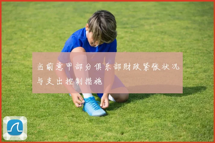当前意甲部分俱乐部财政紧张状况与支出控制措施