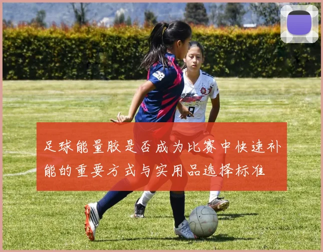 足球能量胶是否成为比赛中快速补能的重要方式与实用品选择标准