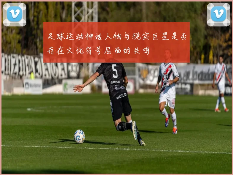 足球运动神话人物与现实巨星是否存在文化符号层面的共鸣
