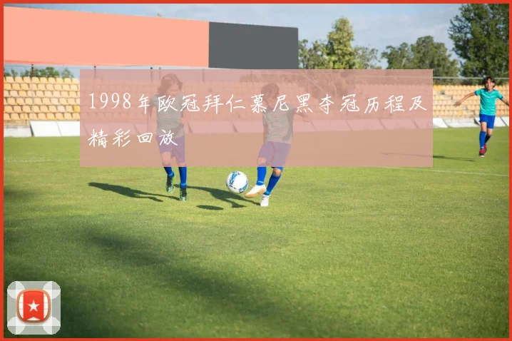 1998年欧冠拜仁慕尼黑夺冠历程及精彩回放