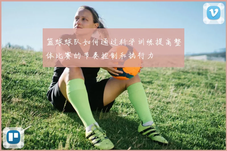 篮球球队如何通过科学训练提高整体比赛的节奏控制和执行力
