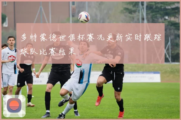 多特蒙德世俱杯赛况更新实时跟踪球队比赛结果