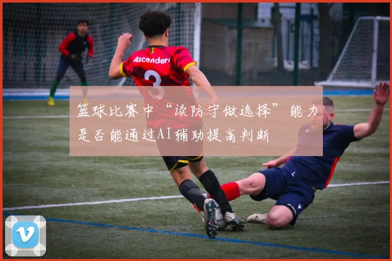 篮球比赛中“读防守做选择”能力是否能通过AI辅助提高判断