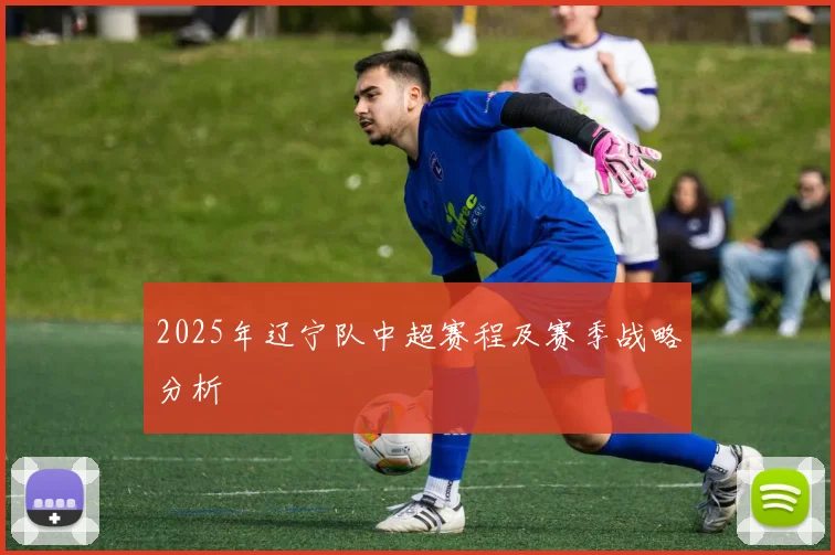 2025年辽宁队中超赛程及赛季战略分析