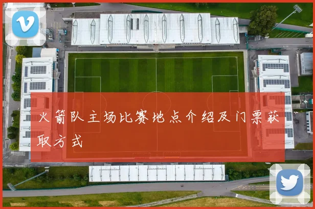 火箭队主场比赛地点介绍及门票获取方式