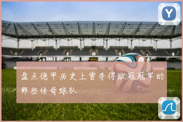 盘点德甲历史上曾夺得欧冠冠军的那些传奇球队