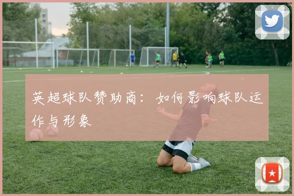 英超球队赞助商：如何影响球队运作与形象