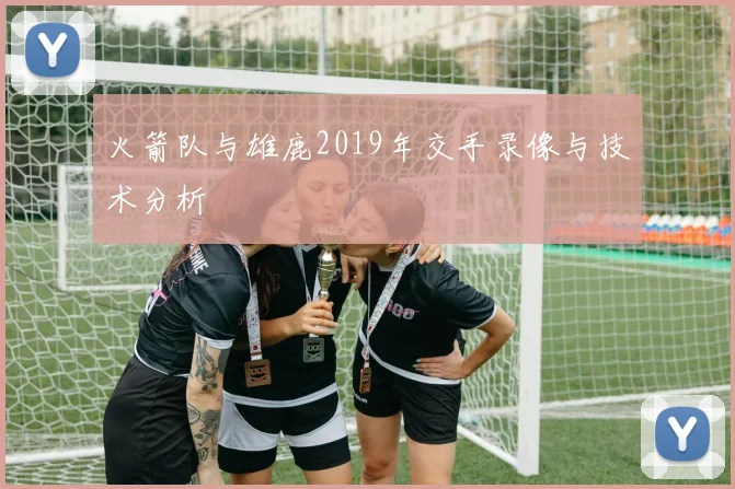 火箭队与雄鹿2019年交手录像与技术分析